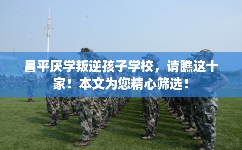 昌平厌学叛逆孩子学校，请瞧这十家！本文为您精心筛选！