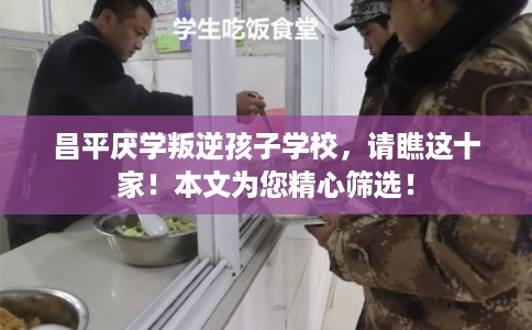 昌平厌学叛逆孩子学校，请瞧这十家！本文为您精心筛选！