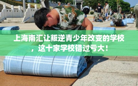 上海南汇让叛逆青少年改变的学校，这十家学校错过亏大！
