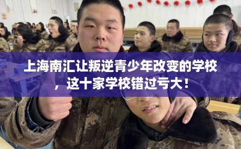 上海南汇让叛逆青少年改变的学校，这十家学校错过亏大！