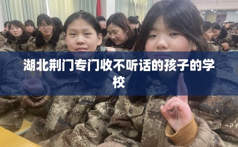 湖北荆门专门收不听话的孩子的学校