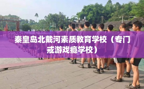 秦皇岛北戴河素质教育学校（专门戒游戏瘾学校）