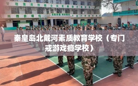 秦皇岛北戴河素质教育学校（专门戒游戏瘾学校）