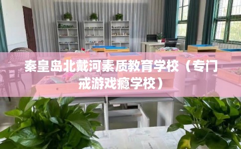 秦皇岛北戴河素质教育学校（专门戒游戏瘾学校）