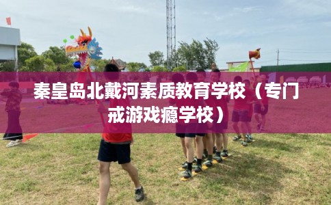 秦皇岛北戴河素质教育学校（专门戒游戏瘾学校）