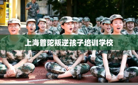 上海普陀叛逆孩子培训学校