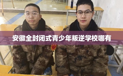 安徽全封闭式青少年叛逆学校哪有
