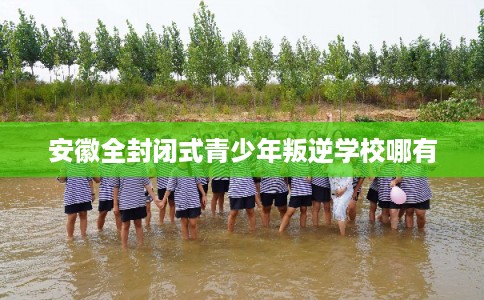 安徽全封闭式青少年叛逆学校哪有