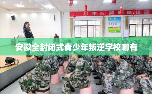 安徽全封闭式青少年叛逆学校哪有
