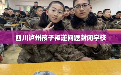 四川泸州孩子叛逆问题封闭学校 四川泸州孩子叛逆问题封闭学校