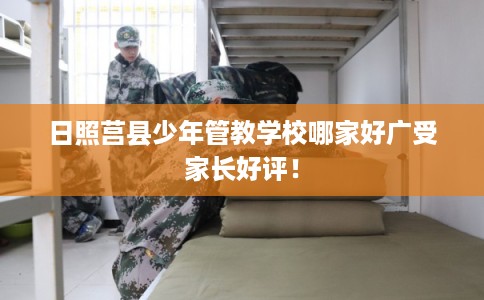 日照莒县少年管教学校哪家好广受家长好评！