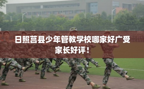 日照莒县少年管教学校哪家好广受家长好评！