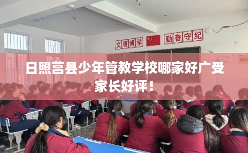 日照莒县少年管教学校哪家好广受家长好评！