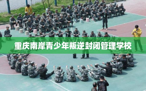 重庆南岸青少年叛逆封闭管理学校