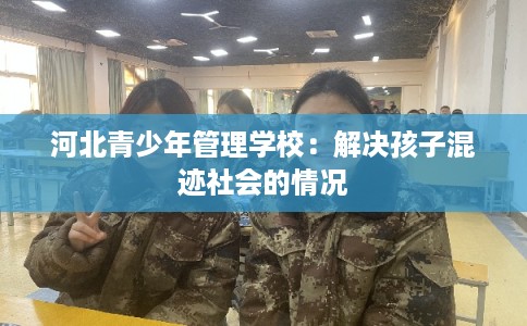河北青少年管理学校：解决孩子混迹社会的情况
