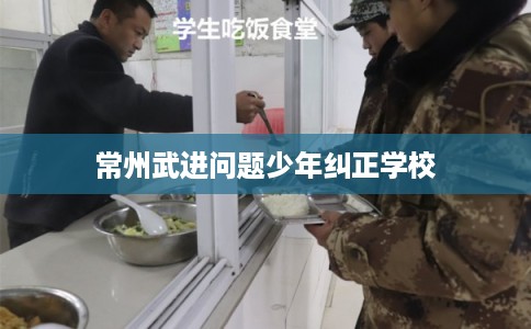 常州武进问题少年纠正学校 常州武进问题少年纠正学校