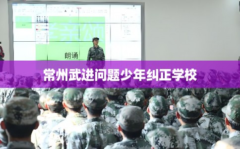 常州武进问题少年纠正学校 常州武进问题少年纠正学校