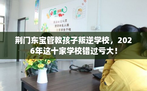 荆门东宝管教孩子叛逆学校，2026年这十家学校错过亏大！