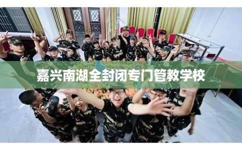 嘉兴南湖全封闭专门管教学校
