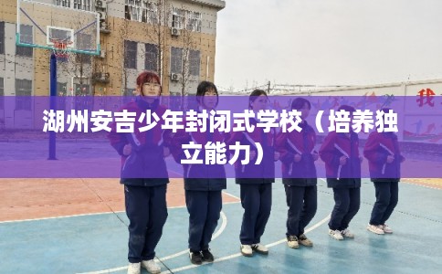 湖州安吉少年封闭式学校（培养独立能力）