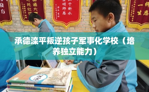 承德滦平叛逆孩子军事化学校（培养独立能力）