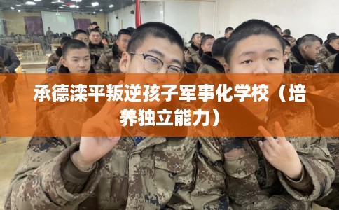 承德滦平叛逆孩子军事化学校（培养独立能力）