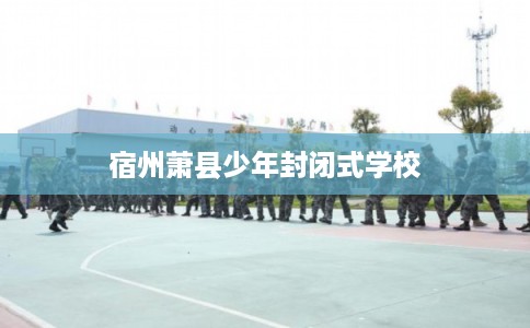 宿州萧县少年封闭式学校