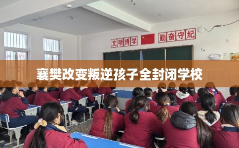 襄樊改变叛逆孩子全封闭学校 襄樊改变叛逆孩子全封闭学校