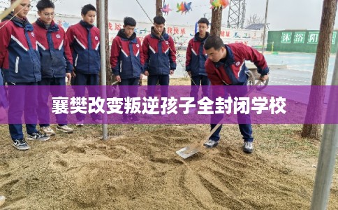 襄樊改变叛逆孩子全封闭学校
