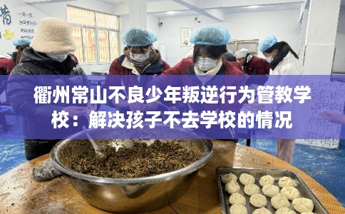 衢州常山不良少年叛逆行为管教学校：解决孩子不去学校的情况