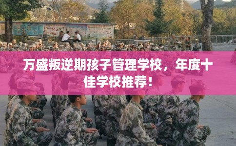 万盛叛逆期孩子管理学校，年度十佳学校推荐！