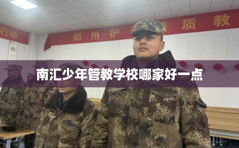 南汇少年管教学校哪家好一点