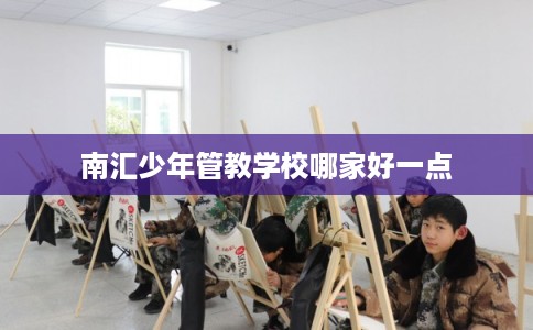 南汇少年管教学校哪家好一点