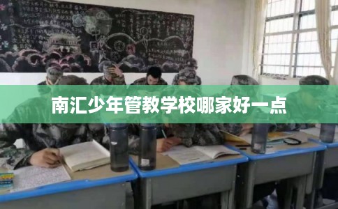 南汇少年管教学校哪家好一点