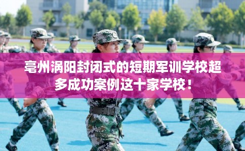 亳州涡阳封闭式的短期军训学校超多成功案例这十家学校! 亳州涡阳封闭式的短期军训学校超多成功案例这十家学校!