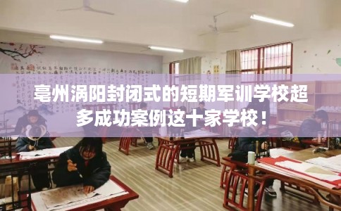 亳州涡阳封闭式的短期军训学校超多成功案例这十家学校! 亳州涡阳封闭式的短期军训学校超多成功案例这十家学校!