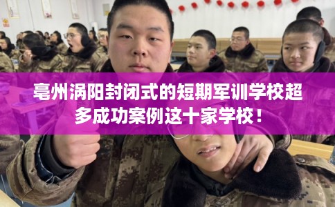 亳州涡阳封闭式的短期军训学校超多成功案例这十家学校！