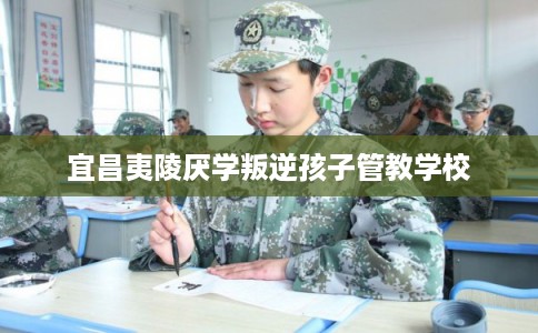 宜昌夷陵厌学叛逆孩子管教学校