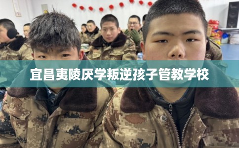 宜昌夷陵厌学叛逆孩子管教学校