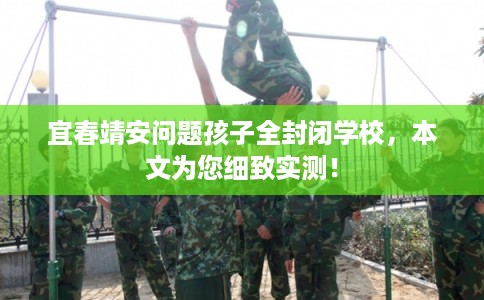 宜春靖安问题孩子全封闭学校，本文为您细致实测！
