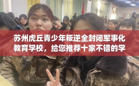 苏州虎丘青少年叛逆全封闭军事化教育学校，给您推荐十家不错的学校！