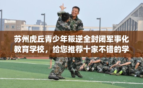 苏州虎丘青少年叛逆全封闭军事化教育学校，给您推荐十家不错的学校！