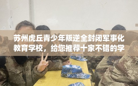 苏州虎丘青少年叛逆全封闭军事化教育学校，给您推荐十家不错的学校！
