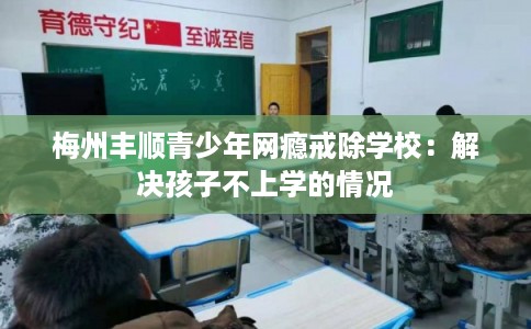 梅州丰顺青少年网瘾戒除学校：解决孩子不上学的情况