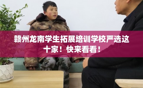 赣州龙南学生拓展培训学校严选这十家！快来看看！