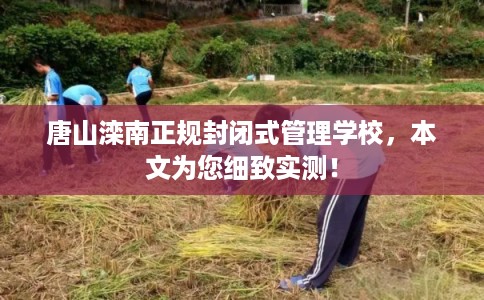 唐山滦南正规封闭式管理学校，本文为您细致实测！