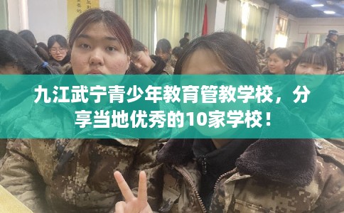九江武宁青少年教育管教学校,分享当地优秀的10家学校! 九江武宁青少年教育管教学校,分享当地优秀的10家学校!