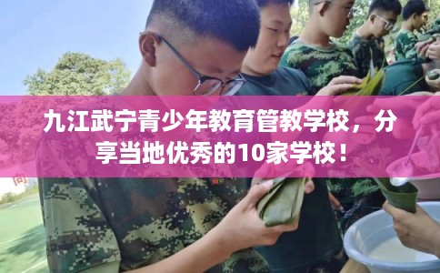 九江武宁青少年教育管教学校,分享当地优秀的10家学校! 九江武宁青少年教育管教学校,分享当地优秀的10家学校!