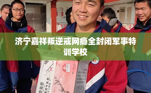 济宁嘉祥叛逆戒网瘾全封闭军事特训学校