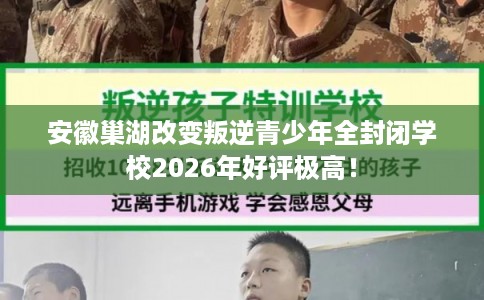 安徽巢湖改变叛逆青少年全封闭学校2026年好评极高! 安徽巢湖改变叛逆青少年全封闭学校2026年好评极高!